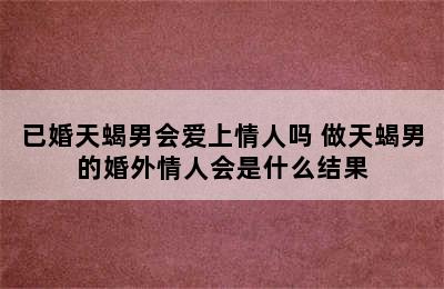 已婚天蝎男会爱上情人吗 做天蝎男的婚外情人会是什么结果